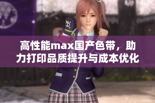 高性能max国产色带，助力打印品质提升与成本优化
