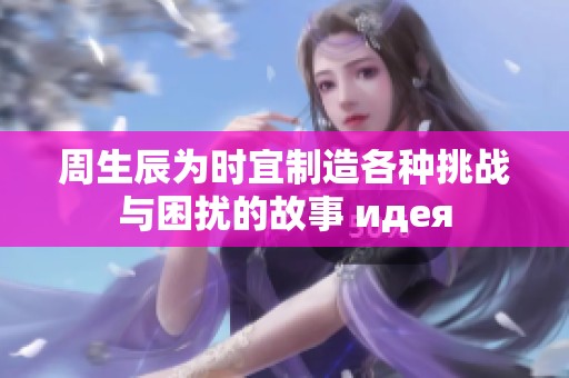 周生辰为时宜制造各种挑战与困扰的故事 идея