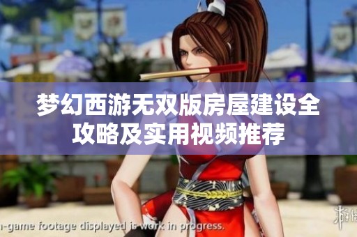 梦幻西游无双版房屋建设全攻略及实用视频推荐