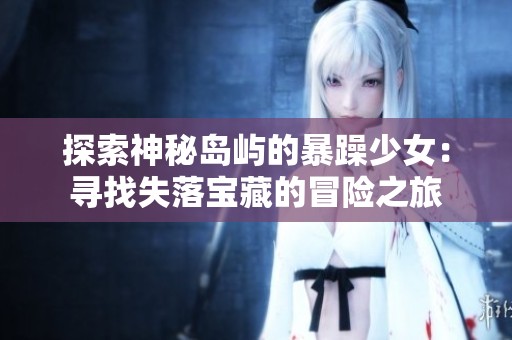 探索神秘岛屿的暴躁少女：寻找失落宝藏的冒险之旅