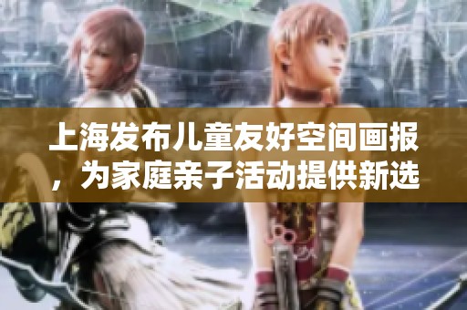 上海发布儿童友好空间画报，为家庭亲子活动提供新选择