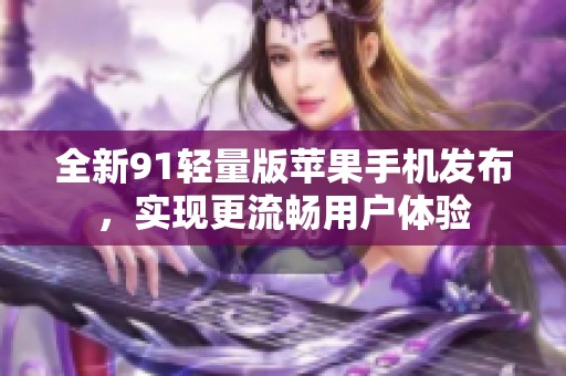 全新91轻量版苹果手机发布，实现更流畅用户体验