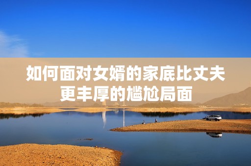 如何面对女婿的家底比丈夫更丰厚的尴尬局面