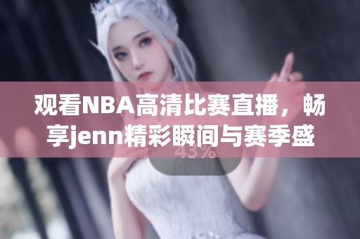 观看NBA高清比赛直播，畅享jenn精彩瞬间与赛季盛况