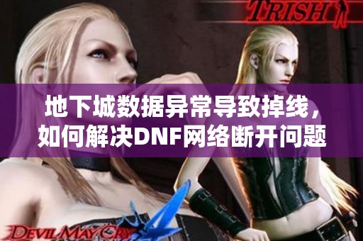 地下城数据异常导致掉线，如何解决DNF网络断开问题解析