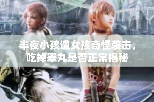 半夜小孩遭女孩奇怪袭击，吃掉睾丸是否正常揭秘