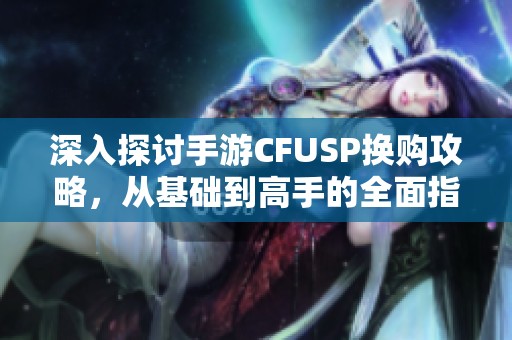 深入探讨手游CFUSP换购攻略，从基础到高手的全面指南