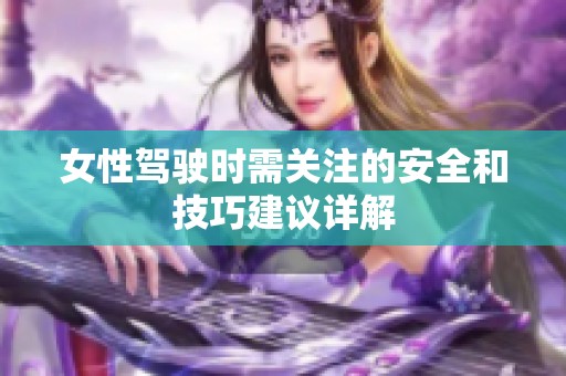 女性驾驶时需关注的安全和技巧建议详解