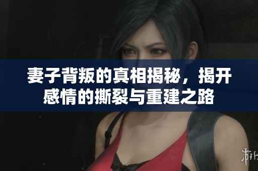 妻子背叛的真相揭秘，揭开感情的撕裂与重建之路