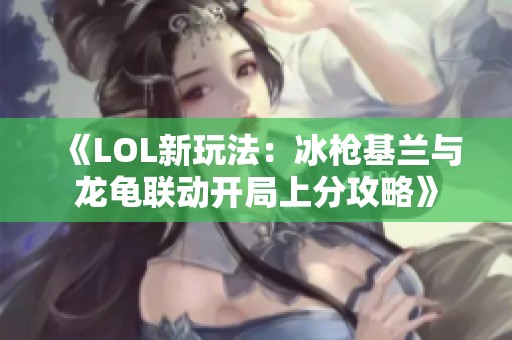 《LOL新玩法：冰枪基兰与龙龟联动开局上分攻略》