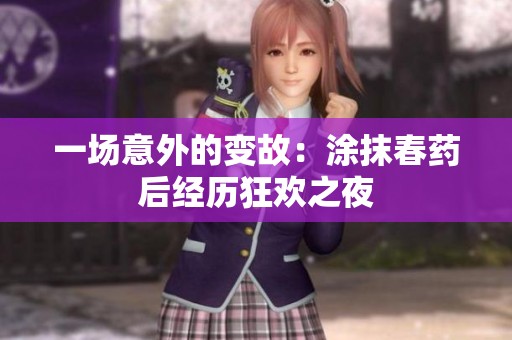 一场意外的变故：涂抹春药后经历狂欢之夜