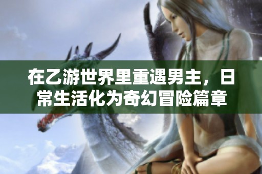 在乙游世界里重遇男主，日常生活化为奇幻冒险篇章