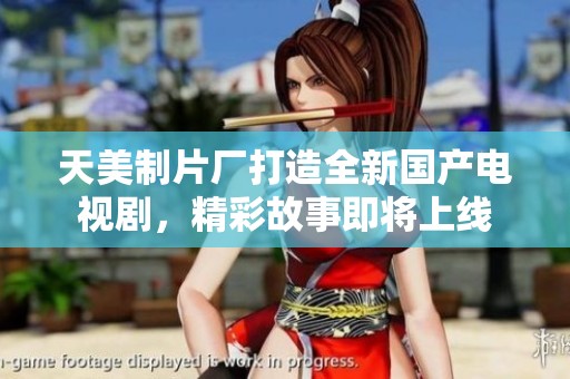 天美制片厂打造全新国产电视剧，精彩故事即将上线