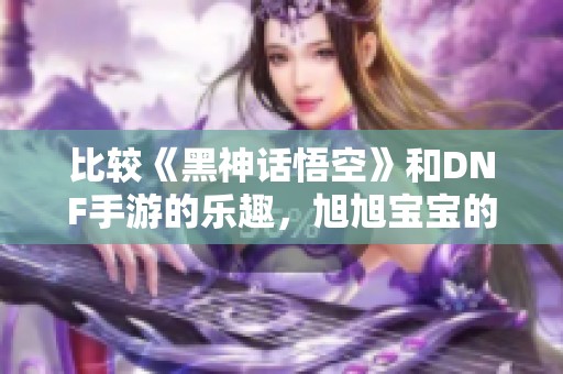 比较《黑神话悟空》和DNF手游的乐趣，旭旭宝宝的独特见解