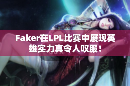 Faker在LPL比赛中展现英雄实力真令人叹服！