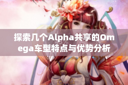 探索几个Alpha共享的Omega车型特点与优势分析