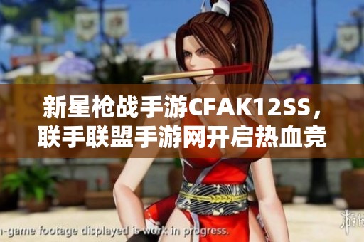 新星枪战手游CFAK12SS，联手联盟手游网开启热血竞技之旅