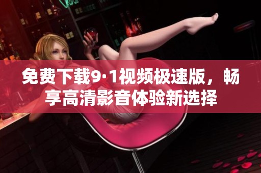 免费下载9·1视频极速版，畅享高清影音体验新选择
