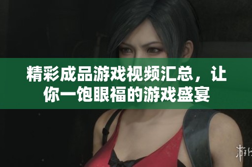 精彩成品游戏视频汇总，让你一饱眼福的游戏盛宴