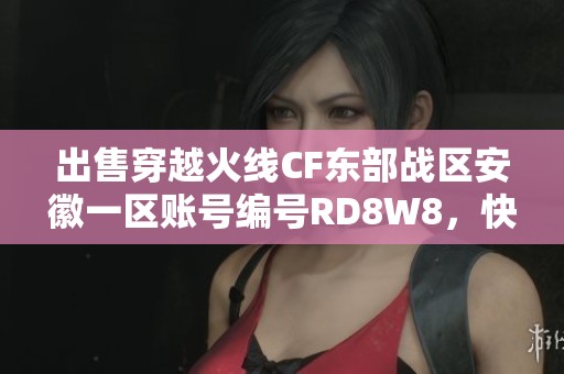 出售穿越火线CF东部战区安徽一区账号编号RD8W8，快来抢购吧！