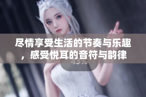 尽情享受生活的节奏与乐趣，感受悦耳的音符与韵律