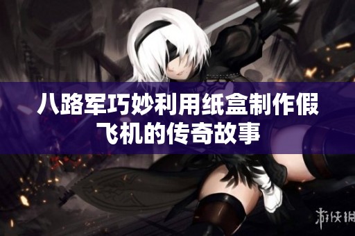 八路军巧妙利用纸盒制作假飞机的传奇故事