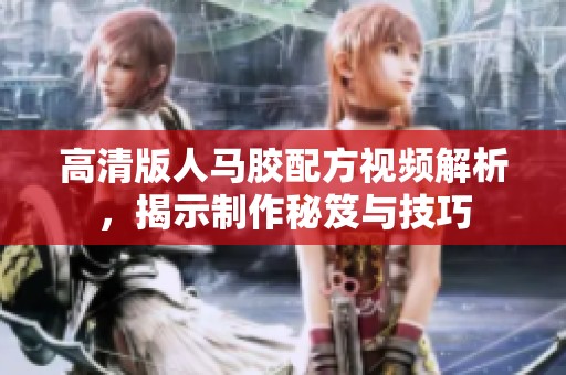 高清版人马胶配方视频解析，揭示制作秘笈与技巧