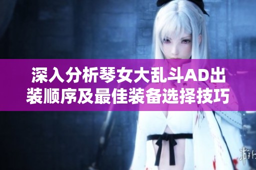 深入分析琴女大乱斗AD出装顺序及最佳装备选择技巧