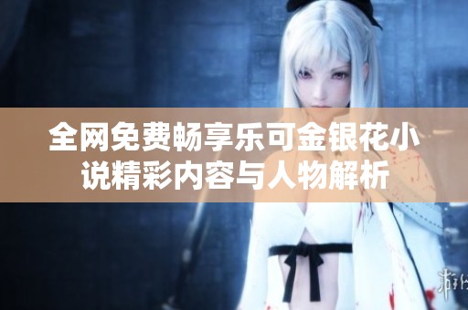 全网免费畅享乐可金银花小说精彩内容与人物解析