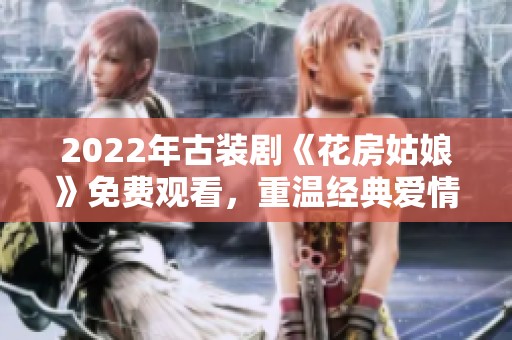 2022年古装剧《花房姑娘》免费观看，重温经典爱情故事