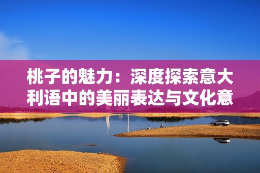 桃子的魅力：深度探索意大利语中的美丽表达与文化意义