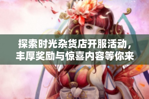 探索时光杂货店开服活动，丰厚奖励与惊喜内容等你来发现！