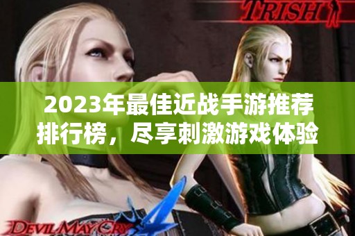 2023年最佳近战手游推荐排行榜，尽享刺激游戏体验！