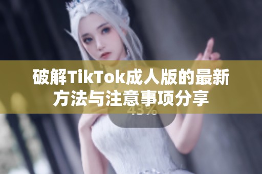 破解TikTok成人版的最新方法与注意事项分享