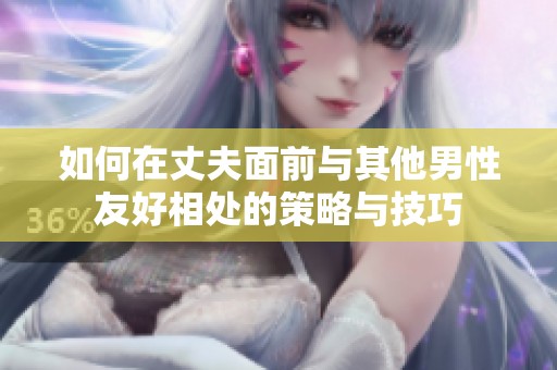 如何在丈夫面前与其他男性友好相处的策略与技巧