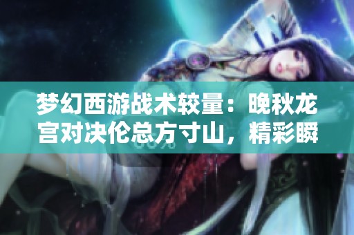 梦幻西游战术较量：晚秋龙宫对决伦总方寸山，精彩瞬间只能秒杀一次