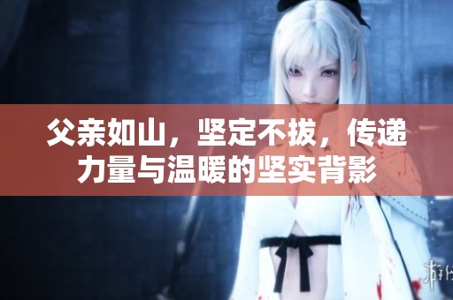 父亲如山，坚定不拔，传递力量与温暖的坚实背影