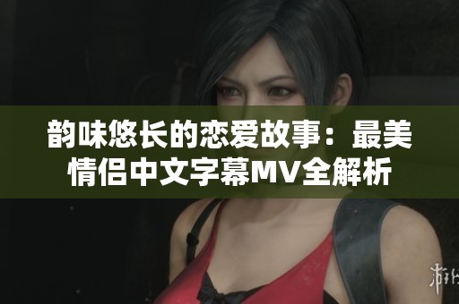 韵味悠长的恋爱故事：最美情侣中文字幕MV全解析