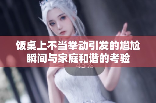 饭桌上不当举动引发的尴尬瞬间与家庭和谐的考验