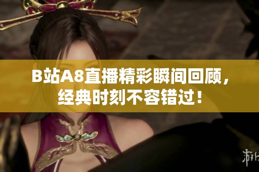 B站A8直播精彩瞬间回顾，经典时刻不容错过！