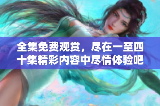 全集免费观赏，尽在一至四十集精彩内容中尽情体验吧！