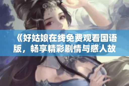 《好姑娘在线免费观看国语版，畅享精彩剧情与感人故事》