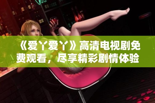 《爱丫爱丫》高清电视剧免费观看，尽享精彩剧情体验
