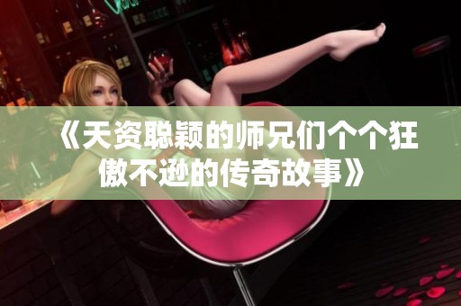《天资聪颖的师兄们个个狂傲不逊的传奇故事》