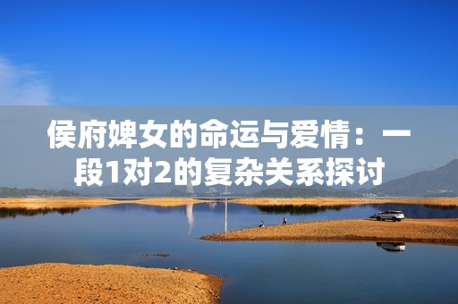 侯府婢女的命运与爱情：一段1对2的复杂关系探讨