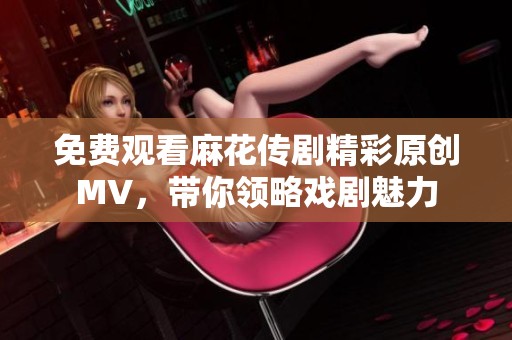 免费观看麻花传剧精彩原创MV，带你领略戏剧魅力