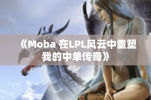 《Moba 在LPL风云中重塑我的中单传奇》