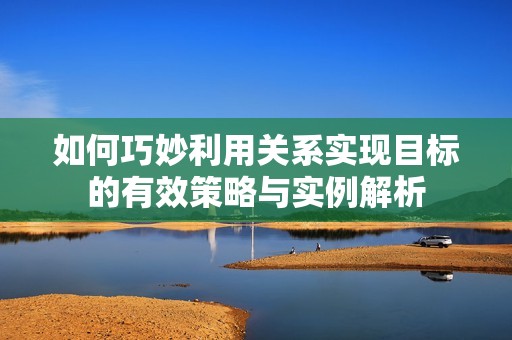 如何巧妙利用关系实现目标的有效策略与实例解析