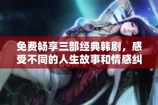 免费畅享三部经典韩剧，感受不同的人生故事和情感纠葛