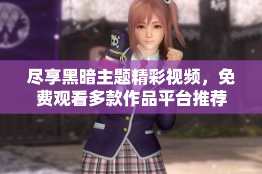 尽享黑暗主题精彩视频，免费观看多款作品平台推荐